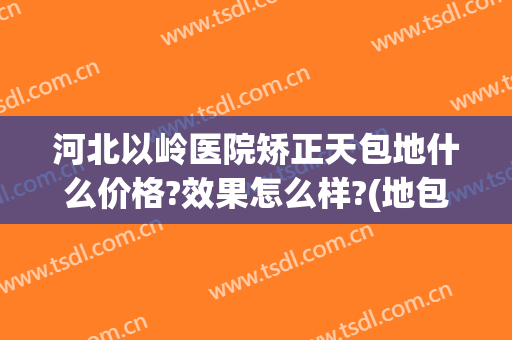 河北以岭医院矫正天包地什么价格?效果怎么样?(地包天矫正去什么医院比较好)