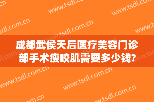 成都武侯天后医疗美容门诊部手术瘦咬肌需要多少钱?有哪些优势?(成都武侯区有哪些整形医院)