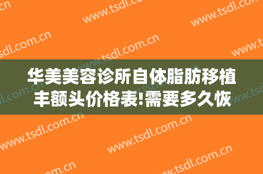 华美美容诊所自体脂肪移植丰额头价格表!需要多久恢复?(华美整形自体脂肪填充多少钱)