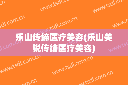 乐山传缔医疗美容(乐山美锐传缔医疗美容)