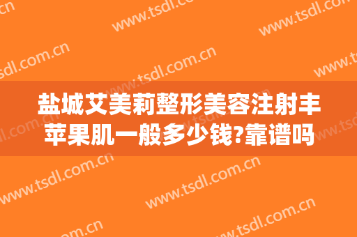 盐城艾美莉整形美容注射丰苹果肌一般多少钱?靠谱吗?(盐城艾美莉整形医院)