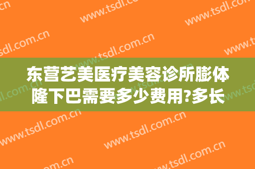 东营艺美医疗美容诊所膨体隆下巴需要多少费用?多长时间恢复?(东营艺美整形美容医院怎么样)