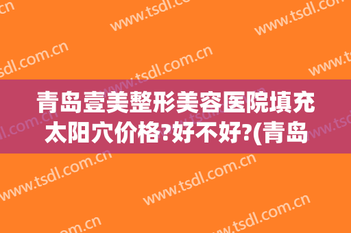 青岛壹美整形美容医院填充太阳穴价格?好不好?(青岛壹美美容整形多少钱)
