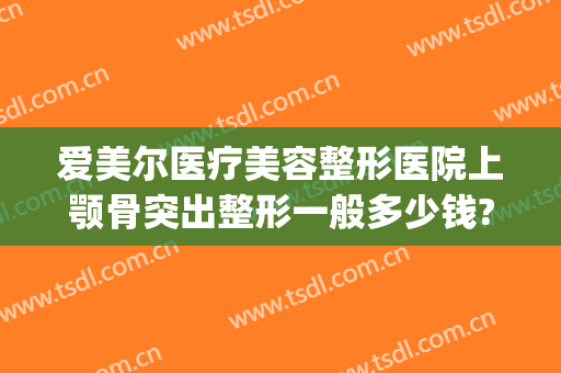 爱美尔医疗美容整形医院上颚骨突出整形一般多少钱?需要多久恢复?(矫正上颚突出多少钱)