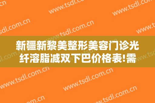 新疆新黎美整形美容门诊光纤溶脂减双下巴价格表!需要多久恢复?