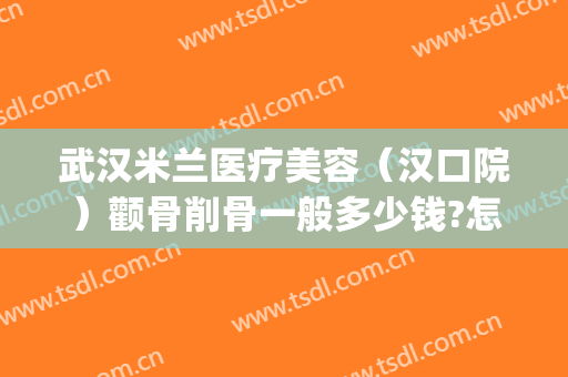武汉米兰医疗美容（汉口院）颧骨削骨一般多少钱?怎么样?(武汉汉口米兰整形医院)