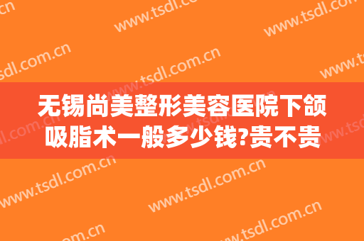 无锡尚美整形美容医院下颌吸脂术一般多少钱?贵不贵?(无锡面部整形手术)