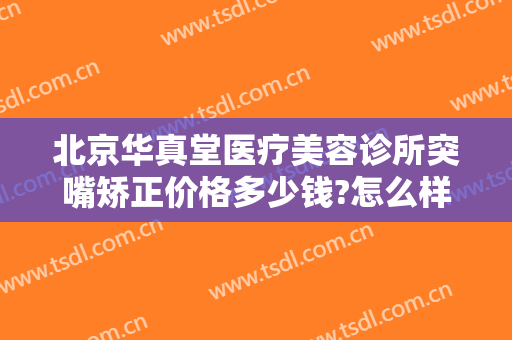 北京华真堂医疗美容诊所突嘴矫正价格多少钱?怎么样?
