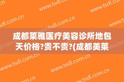 成都莱雅医疗美容诊所地包天价格?贵不贵?(成都美莱美容医院地址)