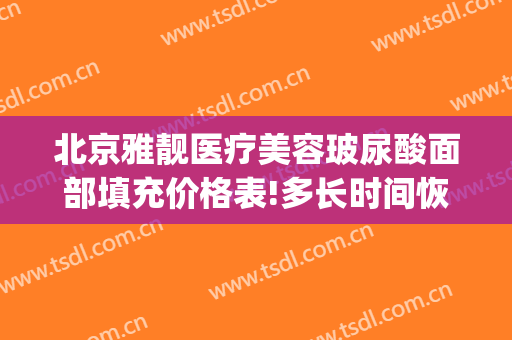 北京雅靓医疗美容玻尿酸面部填充价格表!多长时间恢复?(北京雅靓医疗美容医院简介)