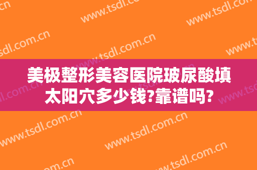 美极整形美容医院玻尿酸填太阳穴多少钱?靠谱吗?