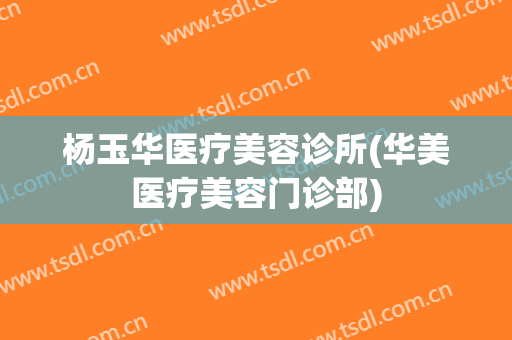 杨玉华医疗美容诊所(华美医疗美容门诊部)