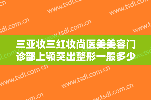 三亚妆三红妆尚医美美容门诊部上颚突出整形一般多少钱?怎么样?