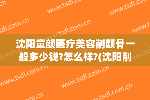 沈阳童颜医疗美容削颧骨一般多少钱?怎么样?(沈阳削骨瘦脸手术多少钱)