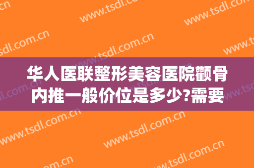 华人医联整形美容医院颧骨内推一般价位是多少?需要多久恢复?(颧骨整形价钱)