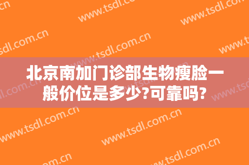 北京南加门诊部生物瘦脸一般价位是多少?可靠吗?