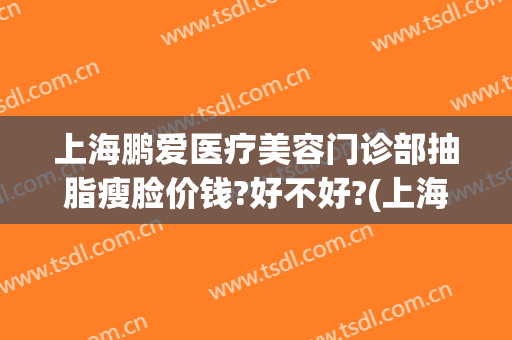 上海鹏爱医疗美容门诊部抽脂瘦脸价钱?好不好?(上海鹏爱医疗整形医院电话)