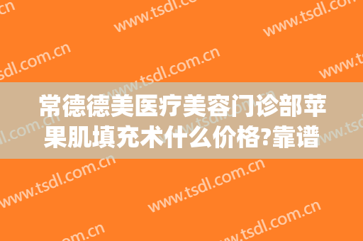 常德德美医疗美容门诊部苹果肌填充术什么价格?靠谱吗?(常德德美整形美容医院院长)