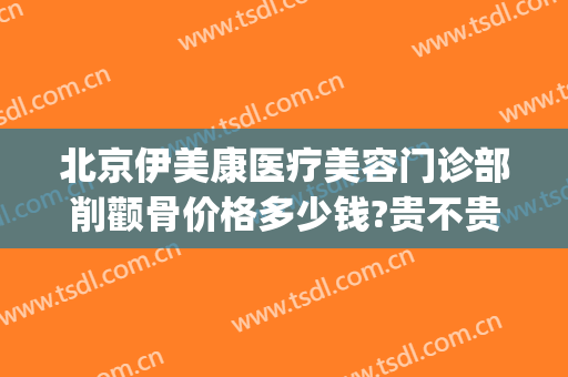 北京伊美康医疗美容门诊部削颧骨价格多少钱?贵不贵?(颧骨整形医院)