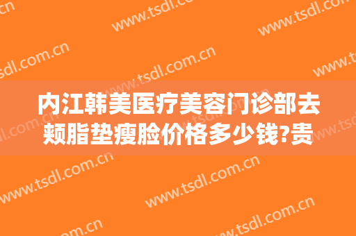 内江韩美医疗美容门诊部去颊脂垫瘦脸价格多少钱?贵不贵?(内江韩美医疗美容门诊部怎么样)