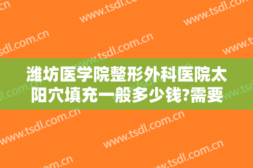 潍坊医学院整形外科医院太阳穴填充一般多少钱?需要多久恢复?