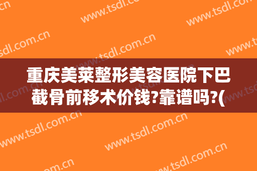 重庆美莱整形美容医院下巴截骨前移术价钱?靠谱吗?(下颌骨整形术价格)