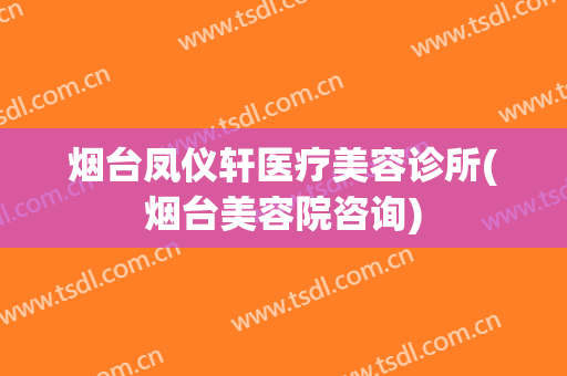 烟台凤仪轩医疗美容诊所(烟台美容院咨询)