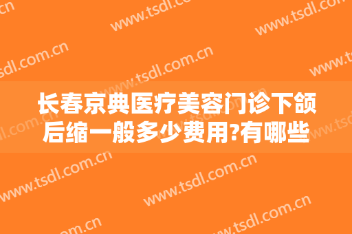 长春京典医疗美容门诊下颌后缩一般多少费用?有哪些优势?
