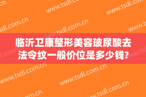 临沂卫康整形美容玻尿酸去法令纹一般价位是多少钱?多长时间恢复?(临沂注射玻尿酸哪里好可选 卫康比较好)