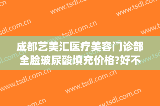 成都艺美汇医疗美容门诊部全脸玻尿酸填充价格?好不好?(北京艺美汇医疗整形)