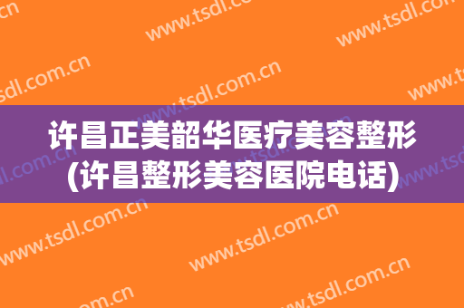 许昌正美韶华医疗美容整形(许昌整形美容医院电话)