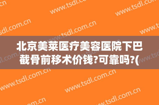 北京美莱医疗美容医院下巴截骨前移术价钱?可靠吗?(下巴截骨前移手术要多少钱)