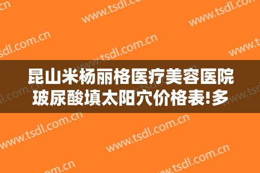 昆山米杨丽格医疗美容医院玻尿酸填太阳穴价格表!多长时间恢复?