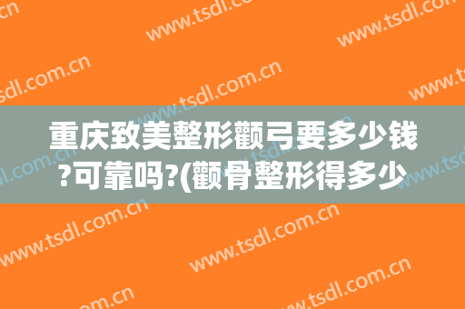 重庆致美整形颧弓要多少钱?可靠吗?(颧骨整形得多少钱)