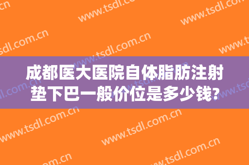 成都医大医院自体脂肪注射垫下巴一般价位是多少钱?需要多久恢复?(成都自体脂肪填充哪家医院好)