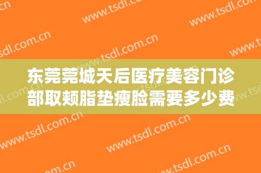 东莞莞城天后医疗美容门诊部取颊脂垫瘦脸需要多少费用?靠谱吗?(东莞面部吸脂大概要多少钱)
