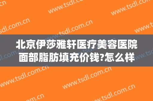 北京伊莎雅轩医疗美容医院面部脂肪填充价钱?怎么样?(伊莎雅轩医疗美容医院评价)