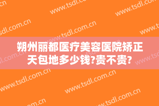 朔州丽都医疗美容医院矫正天包地多少钱?贵不贵?