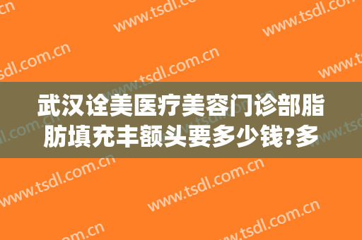 武汉诠美医疗美容门诊部脂肪填充丰额头要多少钱?多长时间恢复?(正规医院脸部脂肪填充多少钱)