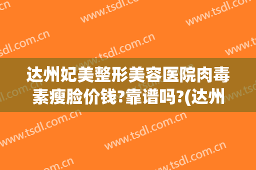 达州妃美整形美容医院肉毒素瘦脸价钱?靠谱吗?(达州妃美整形美容电话)