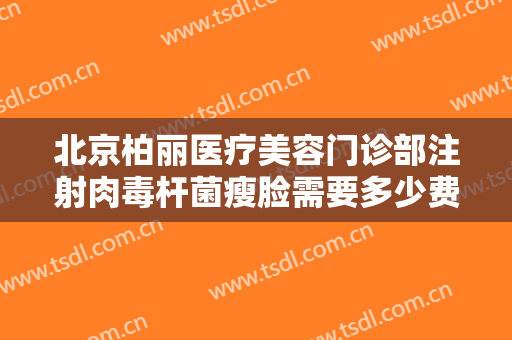 北京柏丽医疗美容门诊部注射肉毒杆菌瘦脸需要多少费用?效果怎么样?
