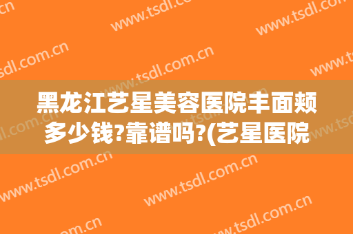 黑龙江艺星美容医院丰面颊多少钱?靠谱吗?(艺星医院美容怎么样)