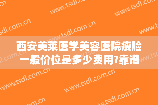 西安美莱医学美容医院瘦脸一般价位是多少费用?靠谱吗?(西安美莱医疗美容怎么样)