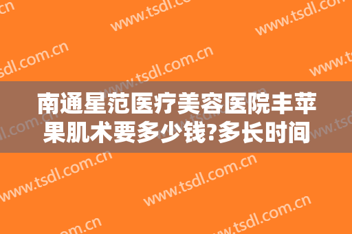 南通星范医疗美容医院丰苹果肌术要多少钱?多长时间恢复?