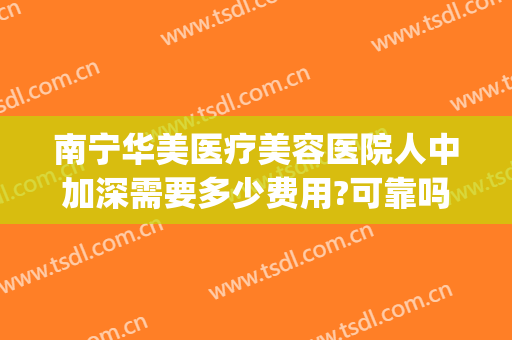 南宁华美医疗美容医院人中加深需要多少费用?可靠吗?(南宁华美整形美容医院价格表)