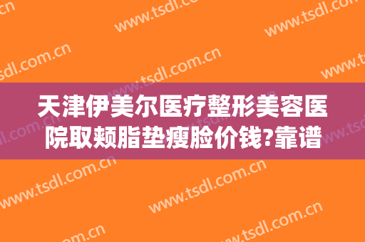 天津伊美尔医疗整形美容医院取颊脂垫瘦脸价钱?靠谱吗?(青岛伊美尔吸脂)
