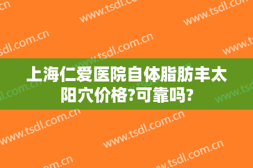 上海仁爱医院自体脂肪丰太阳穴价格?可靠吗?