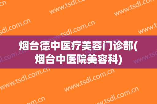 烟台德中医疗美容门诊部(烟台中医院美容科)