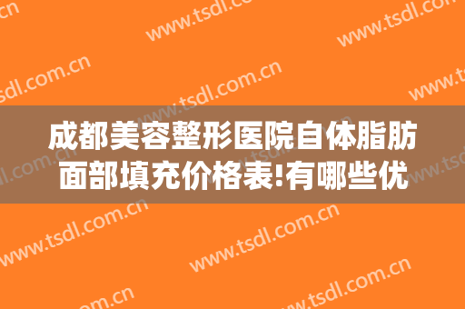 成都美容整形医院自体脂肪面部填充价格表!有哪些优势?(成都自体脂肪填充哪里专业)