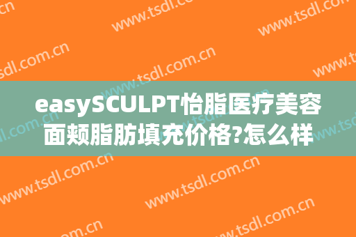easySCULPT怡脂医疗美容面颊脂肪填充价格?怎么样?(怡脂easySCULPT)